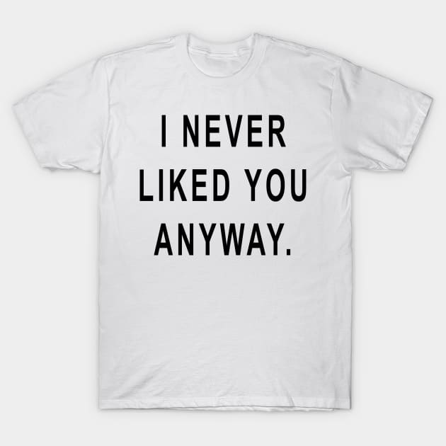 I Never Liked You Anyway T-Shirt by hothippo